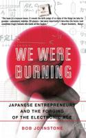 We Were Burning : Japanese Entrepreneurs and the Forging of the Electronic Age 0465091180 Book Cover