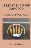 At Least The Soup Was Good: Next Stop Oblivion 197943414X Book Cover