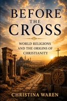 Before the Cross: World Religions and the Origins of Christianity B0H535L993 Book Cover