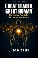 Great Leader, Great Human: The Leader You Build, The Human You Become (Lead Like This Leadership Series) B0HJXXW5CW Book Cover