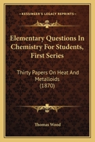 Elementary Questions in Chemistry for Students, First Series: Thirty Papers on Heat and Metalloids 1165407663 Book Cover