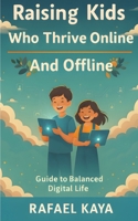 Raising Kids Who Thrive Online and Offline: Practical Strategies for Balance, Boundaries, and Connection B0FSLHQVY6 Book Cover