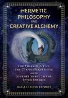 Hermetic Philosophy and Creative Alchemy: The Emerald Tablet, the Corpus Hermeticum, and the Journey through the Seven Spheres 1644112884 Book Cover