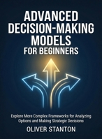 Advanced Decision-Making Models for Beginners: Explore More Complex Frameworks for Analyzing Options and Making Strategic Decisions (For Beginners (For Beginners)) B0GF4DQ6B8 Book Cover