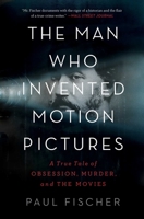 The Man Who Invented Motion Pictures: A True Tale of Obsession, Murder, and the Movies 1982114827 Book Cover