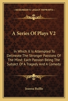 A Series Of Plays V2: In Which It Is Attempted To Delineate The Stronger Passions Of The Mind; Each Passion Being The Subject Of A Tragedy And A Comedy 054828685X Book Cover