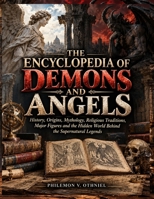 THE ENCYCLOPEDIA OF DEMONS AND ANGELS: History, Origins, Mythology, Religious Traditions, Major Figures and the Hidden World Behind the Supernatural Legends B0HMPRMDKY Book Cover