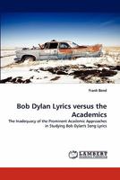 Bob Dylan Lyrics versus the Academics: The Inadequacy of the Prominent Academic Approaches in Studying Bob Dylan's Song Lyrics 3843381542 Book Cover