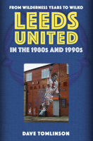 Leeds United in the 1980s and 1990s: From Wilderness Years to Wilko 1398114197 Book Cover