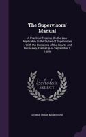 The Supervisors' Manual: A Practical Treatise on the Law Applicable to the Duties of Supervisors ... with the Decisions of the Courts and Necessary Forms Up to September 1, 1889 1377988171 Book Cover