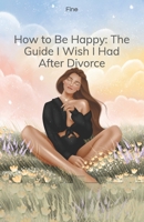 How to Be Happy: The Guide I Wish I Had After Divorce B0H8ZPZLDW Book Cover