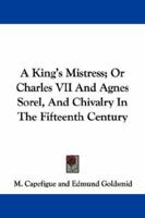 A King's Mistress; Or Charles VII And Agnes Sorel, And Chivalry In The Fifteenth Century 1016146957 Book Cover