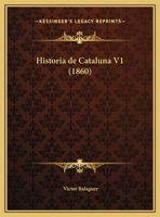 Historia de Catalu�a Y de la Corona de Aragon, Vol. 1: Escrita Para Darla a Conocer Al Pueblo, Record�ndole Los Grandes Hechos de Sus Ascendientes En Virtud, Patriotismo Y Armas, Y Para Difundir Entre 117217394X Book Cover