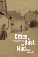 Cities of Dust and Mud: Urbanism and Bourgeois Fantasy in the Balkans, 1820-1920 (Stanford Studies on Central and Eastern Europe) 1503646807 Book Cover