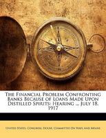 The Financial Problem Confronting Banks Because of Loans Made Upon Distilled Spirits: Hearing ... July 18, 1917 1149701331 Book Cover