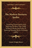 The Modern Business Speller: Including Pronunciation and Meaning of More Than 3,000 Different Words and Rules of Spelling Preceded by an Orthoepy: For Use in Business Colleges, Academies and High Scho 1164854267 Book Cover