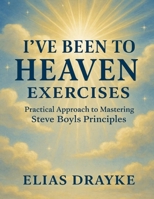 I’ve Been to Heaven Exercises: Practical Approach to Mastering Steve Boyls Principles B0FWZJVNFS Book Cover
