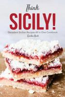 Think Sicily!: Decadent Sicilian Recipes All in One Cookbook 1987633911 Book Cover