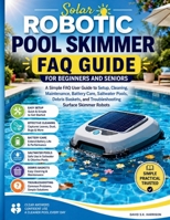 Solar Robotic Pool Skimmer FAQ Guide for Beginners and seniors: A Simple FAQ User Guide to Setup, Cleaning, Maintenance, Battery Care, Saltwater Pools, Debris Baskets, and Troubleshooting Surface Skim B0H21N3H6R Book Cover