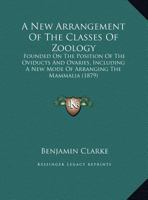 A New Arrangement Of The Classes Of Zoology: Founded On The Position Of The Oviducts And Ovaries, Including A New Mode Of Arranging The Mammalia 135928303X Book Cover