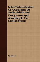 Index Testaceologicus: Or a Catalogue of Shells, British and Foreign, Arranged According to the Linnean System; with the Latin and English Names, ... Where Found. Illustrated with 2300 Figures 1014122481 Book Cover