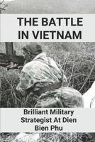 The Battle In Vietnam: Brilliant Military Strategist At Dien Bien Phu: Brilliant Military Strategist Of Vietnam War B095L6BP2G Book Cover