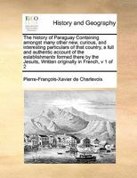 The history of Paraguay. Containing amongst many other new, curious, and interesting particulars of that country, a full and authentic account of the ... .... In two volumes. ... Volume 1 of 2 117148027X Book Cover