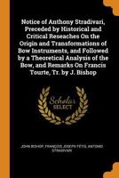 Notice of Anthony Stradivari, Preceded by Historical and Critical Reseaches On the Origin and Transformations of Bow Instruments, and Followed by a ... Remarks On Francis Tourte, Tr. by J. Bishop 0342157817 Book Cover
