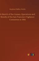 A Sketch of the Causes, Operations and Results of the San Francisco Vigilance Committee in 1856 1006763759 Book Cover