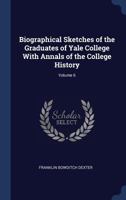 Biographical Sketches of the Graduates of Yale College With Annals of the College History; Volume 6 1340326868 Book Cover