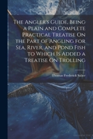 The Angler's Guide, Being a Plain and Complete Practical Treatise On the Part of Angling for Sea, River, and Pond Fish to Which Is Added a Treatise On Trolling 1022768913 Book Cover
