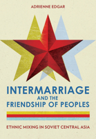 Intermarriage and the Friendship of Peoples: Ethnic Mixing in Soviet Central Asia 150176294X Book Cover