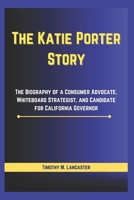 The Katie Porter Story: The Biography of a Consumer Advocate, Whiteboard Strategist, and Candidate for California Governor B0F1H9YQG4 Book Cover