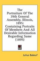 The Portraiture Of The 39th General Assembly, Illinois, 1895: Containing Portraits Of Members And All Desirable Information Regarding Same 0548838801 Book Cover