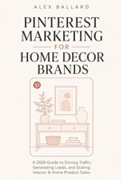 Pinterest Marketing for Home Decor Brands: A 2026 Guide to Driving Traffic, Generating Leads, and Scaling Interior & Home Product Sales B0H3DW7TRQ Book Cover