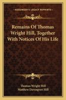 Remains Of Thomas Wright Hill, Together With Notices Of His Life 1163260878 Book Cover