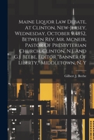 Maine Liquor Law Debate, At Clinton, New-jersey, Wednesday, October 9, 1852, Between Rev. Mr. Mcneir, Pastor Of Presbyterian Church, Clinton, N.j. And ... Editor "banner Of Liberty," Middletown, N. Y 1022306960 Book Cover