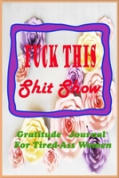 Fuck This Shit Show: A Gratitude Journal for Tired-Ass Women: (Cuss Words Make Me Happy) 1654756032 Book Cover