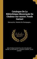 Catalogue De La Bibliothèque Municipale De Chalons-sur-marne. Fonds Garinet: Manuscrits. Histoire De Champagne... 1022385615 Book Cover