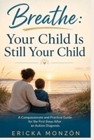 Breathe: Your Child Is Still Your Child: A Compassionate and Practical Guide for the First Steps After an Autism Diagnosis B0H9FXPL7N Book Cover