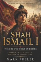 Shah Ismail I: The Boy Who Built an Empire: Warrior, Mystic, Poet, and Founder of Safavid Iran B0H9949BSB Book Cover