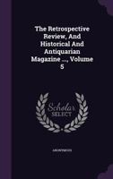 The Retrospective Review, And Historical And Antiquarian Magazine ..., Volume 5... 1343455340 Book Cover