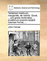 Tentamen medicum, inaugurale, de variola. Quod, ... pro gradu doctoratus, ... eruditorum examini subjicit Ioannes Ferriar, ... 1170856969 Book Cover