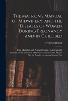 The Matron's Manual of Midwifery, and the Diseases of Women During Pregnancy and in Childbed: Being a Familiar And Practical Treatise, More Especially ... Also for Popular use Among Students And 1018609245 Book Cover