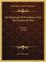 The dominion of Providence over the passions of men. A sermon preached at Princeton, on the 17th of May, 1776. Being the general fast appointed by the ... the United Colonies. By John Witherspoon 1275613985 Book Cover