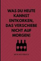 Was Du Heute Kannst Entkorken, Das Verschiebe Nicht Auf Morgen! Wein Notizbuch: A4 Notizbuch liniert als Geschenk f�r Wein-liebhaber, Weinkenner, Winzer und Sommelier - sch�ne Geschenkidee f�r Weintri 1081829761 Book Cover