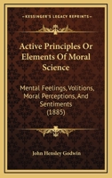 Active Principles Or Elements Of Moral Science: Mental Feelings, Volitions, Moral Perceptions, And Sentiments 1164558943 Book Cover