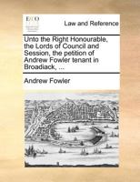 Unto the Right Honourable, the Lords of Council and Session, the petition of Andrew Fowler tenant in Broadiack, ... 1171380674 Book Cover