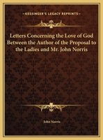 Letters Concerning the Love of God Between the Author of the Proposal to the Ladies and Mr. John Norris 0766168778 Book Cover