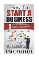 How to Start a Business: 5 Simple and Easy Steps to Start Your Business and Be S 1523365978 Book Cover